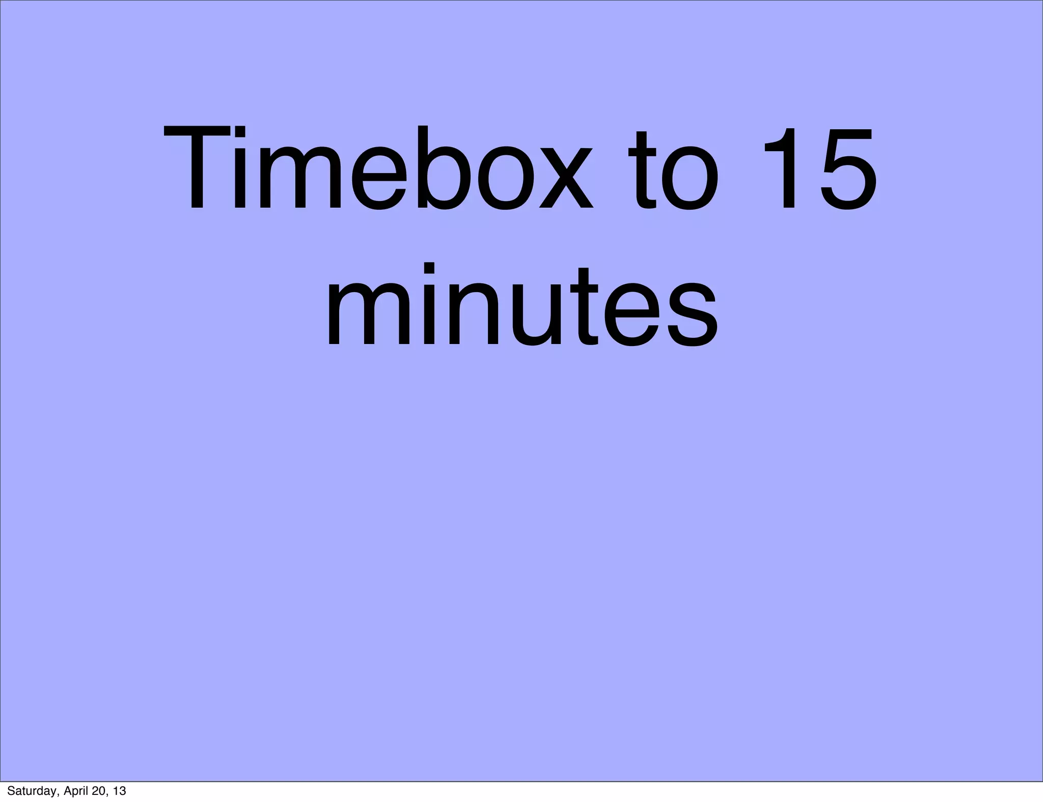 Timebox to 15
minutes
Saturday, April 20, 13
 
