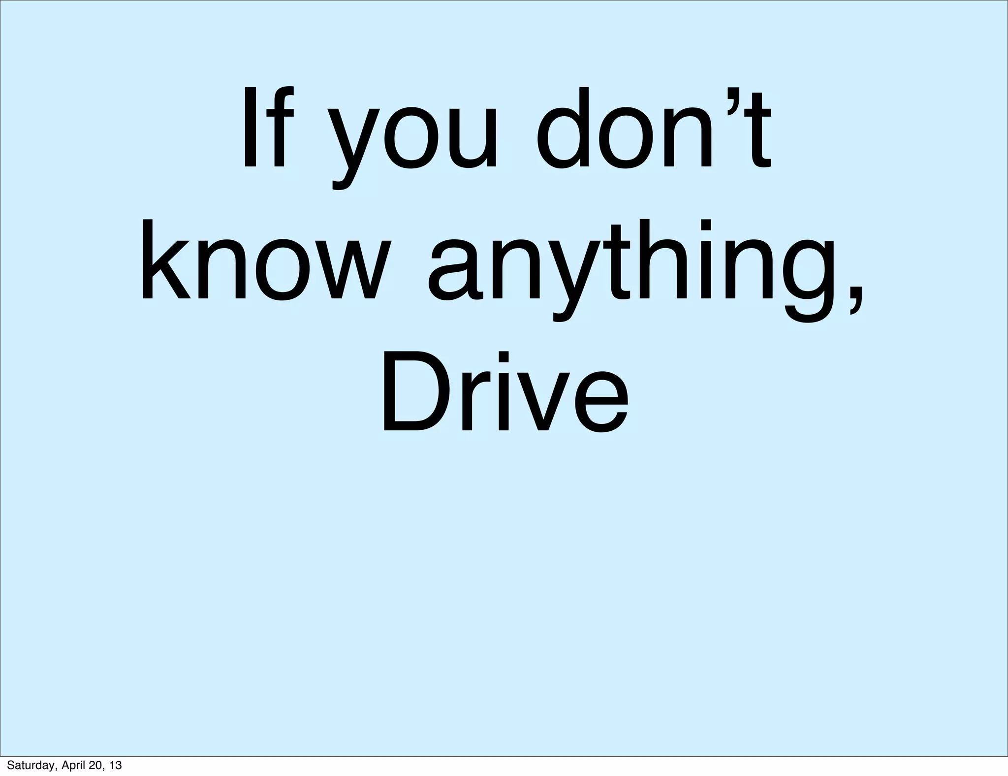 If you don’t
know anything,
Drive
Saturday, April 20, 13
 