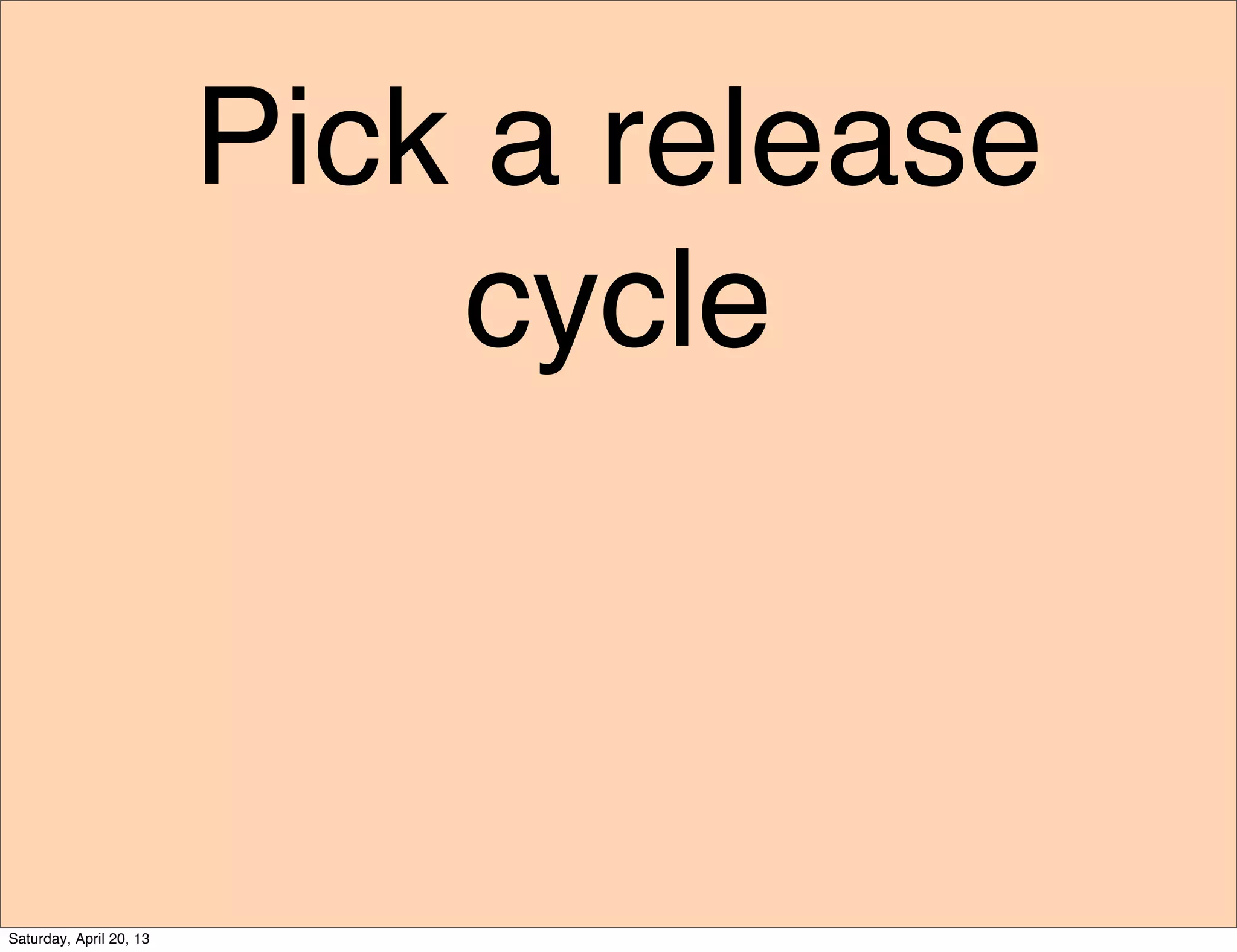 Pick a release
cycle
Saturday, April 20, 13
 