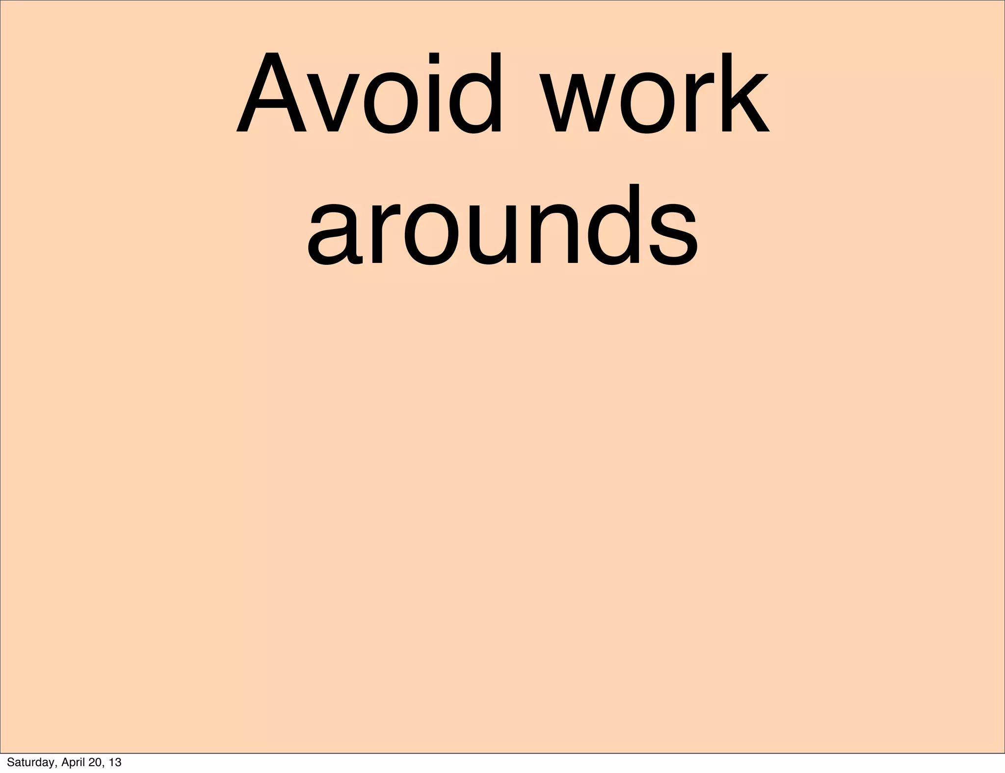 Avoid work
arounds
Saturday, April 20, 13
 