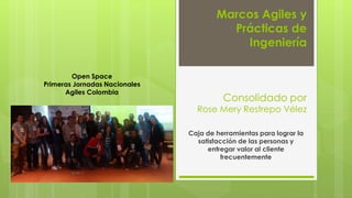Marcos Agiles y
Prácticas de
Ingeniería
Consolidado por
Rose Mery Restrepo Vélez
Caja de herramientas para lograr la
satisfacción de las personas y
entregar valor al cliente
frecuentemente
Open Space
Primeras Jornadas Nacionales
Agiles Colombia
 