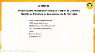 ChaosMonkey | Derechos Reservados | www.chaosmonkey.la
Escalando
21
Prácticas para Alineación estratégica, Gestión de Demanda,
Gestión de Portafolio o, Gerenciamiento de Proyectos
• SAFE (Scaled Agile Framework)
• LESS (Large Scale Scrum)
• BMgt (Evidence Based Management)
• DAD (Disciplined Agile Delivery)
• Nexus
• Scrum of Scrums
• SCRUM@SCALE
 