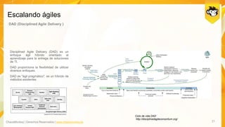 ChaosMonkey | Derechos Reservados | www.chaosmonkey.la
Escalando ágiles
21
DAD (Disciplined Agile Delivery )
Disciplined Agile Delivery (DAD) es un
enfoque ágil híbrido orientado al
aprendizaje para la entrega de soluciones
de TI.
DAD proporciona la flexibilidad de utilizar
diversos enfoques.
DAD es "ágil pragmático". es un híbrido de
métodos existentes
Ciclo de vida DAD
http://disciplinedagileconsortium.org/
 
