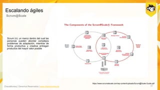 ChaosMonkey | Derechos Reservados | www.chaosmonkey.la
Escalando ágiles
21
Scrum@Scale
Scrum (n): un marco dentro del cual las
personas pueden abordar complejos
problemas de adaptación, mientras de
forma productiva y creativa entregan
productos del mayor valor posible
https://www.scrumatscale.com/wp-content/uploads/Scrum@Scale-Guide.pdf
 