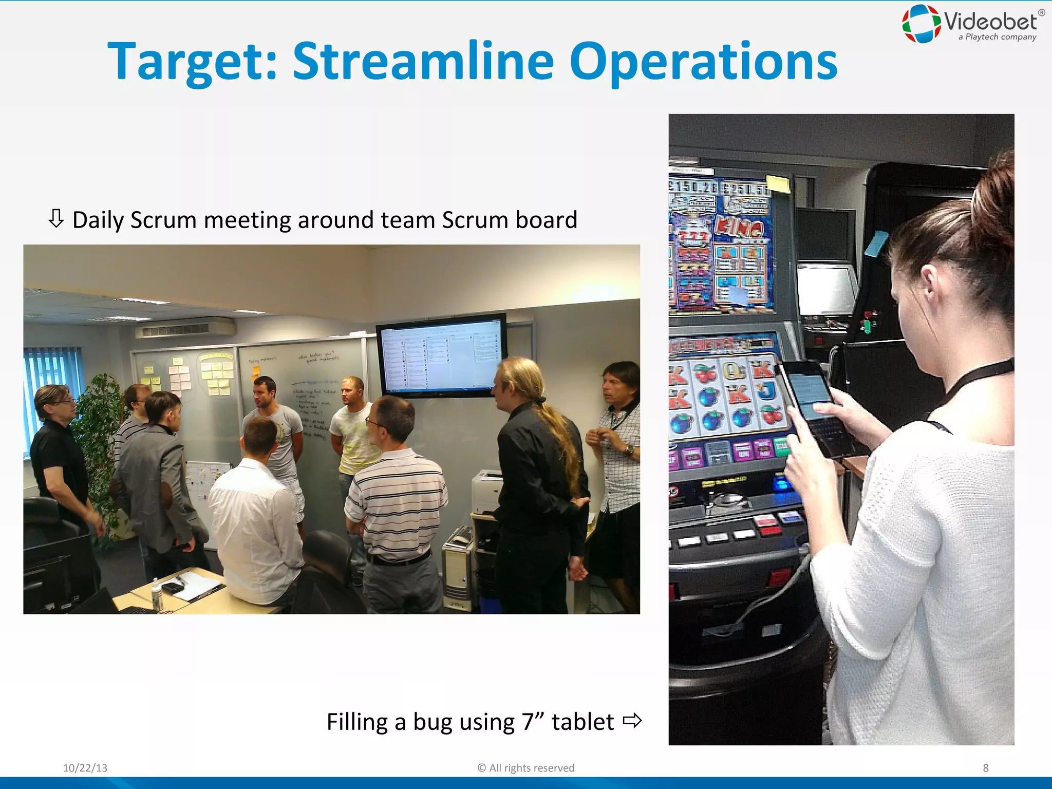 Target: Streamline Operations
Daily Scrum meeting around team Scrum board

Filling a bug using 7” tablet 
10/22/13

© All rights reserved

8

 