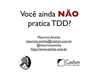 Você ainda NÃO
  pratica TDD?
         Mauricio Aniche
 mauricio.aniche@caelum.com.br
        @mauricioaniche
   http://www.aniche.com.br
 