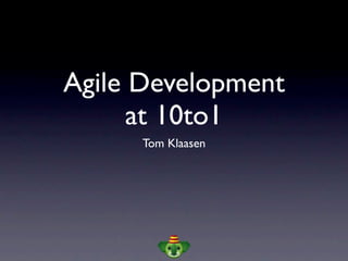 Agile Development
      at 10to1
      Tom Klaasen
 