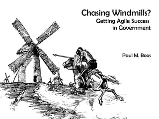Chasing Windmills? Getting Agile Success  in Government Paul M. Boos 