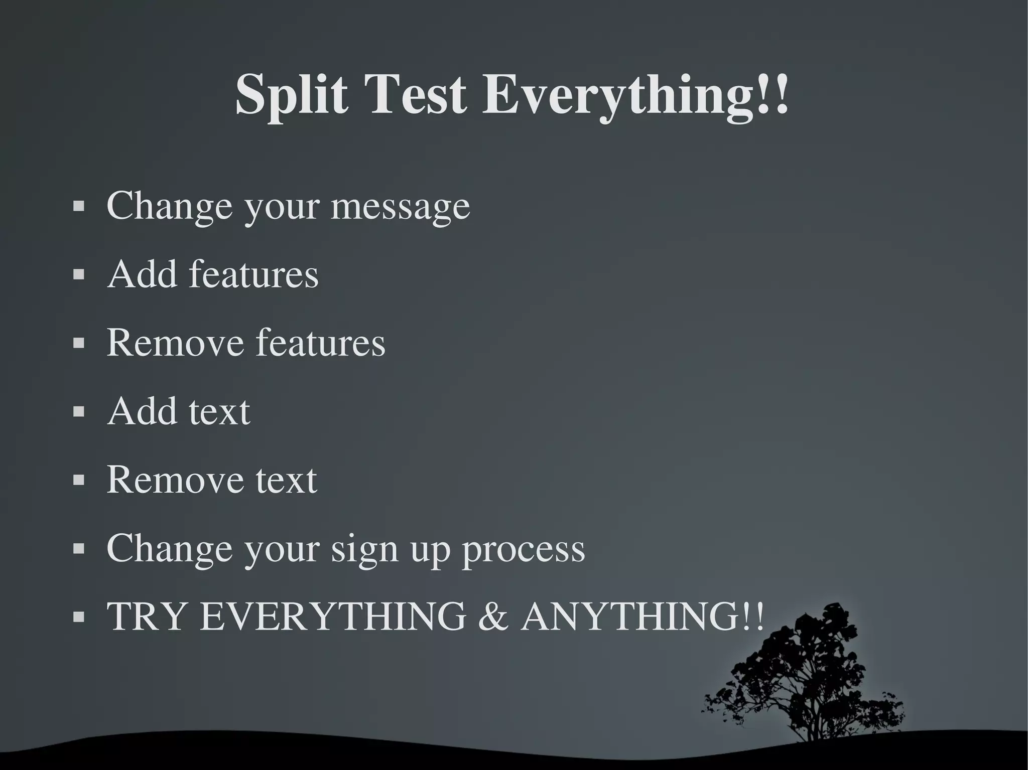 Split Test Everything!!
   Change your message
   Add features
   Remove features
   Add text
   Remove text
   Change your sign up process
   TRY EVERYTHING & ANYTHING!!


                       
 