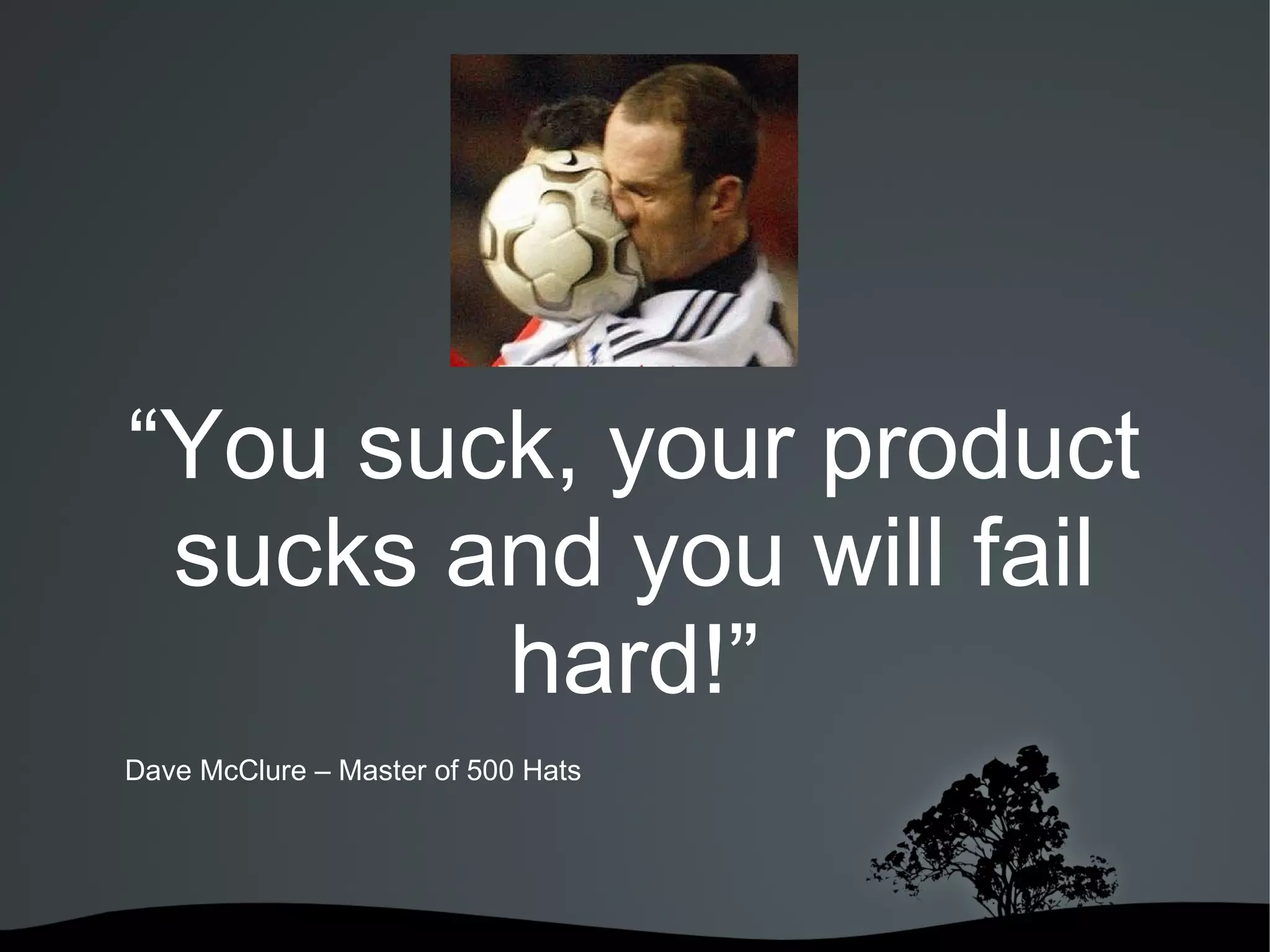 “You suck, your product
 sucks and you will fail
        hard!”
Dave McClure – Master of 500 Hats




                            
 
