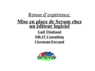 Retour d’expérience: 
Mise en place de Scrum chez 
un éditeur logiciel 
Gaël Thiabaud 
HR-IT Consulting 
Clermont-Ferrand 
 