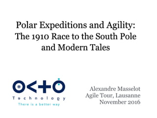 Polar Expeditions and Agility:
The 1910 Race to the South Pole
and Modern Tales
Alexandre Masselot
Agile Tour, Lausanne
November 2016
 