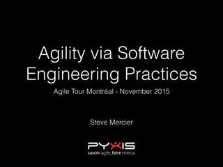 Agility via Software
Engineering Practices
Agile Tour Montréal - November 2015
Steve Mercier
 
