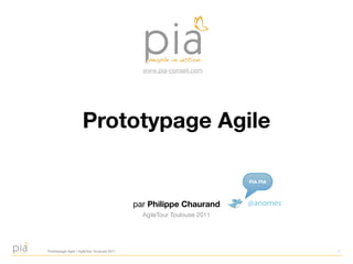 www.pia-conseil.com




                      Prototypage Agile

                                                                          PIA PIA



                                              par Philippe Chaurand       @anomes
                                                AgileTour Toulouse 2011




Prototypage Agile / AgileTour Toulouse 2011                                         1
 