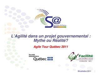 L’Agilité dans un projet gouvernemental :
            Mythe ou Réalité?
                      Réalité?
           Agile Tour Québec 2011




                                    26 octobre 2011
 