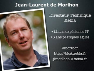 Jean-Laurent de Morlhon

            Directeur Technique
                   Xebia

             +12 ans expérience IT
            +6 ans pratiques agiles


                  @morlhon
              http://blog.xebia.fr
             jlmorlhon @ xebia.fr
 