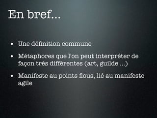 En bref...

• Une déﬁnition commune
• Métaphores que l'on peut interpréter de
  façon très différentes (art, guilde ...)

• Manifeste au points ﬂous, lié au manifeste
  agile
 