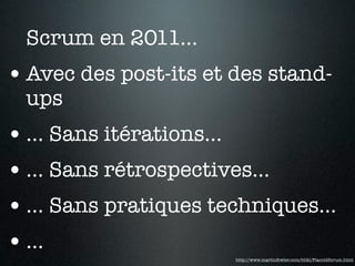Scrum en 2011...
• Avec des post-its et des stand-
  ups
• ... Sans itérations...
• ... Sans rétrospectives...
• ... Sans pratiques techniques...
• ...                  http://www.martinfowler.com/bliki/FlaccidScrum.html
 