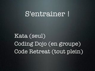 S'entrainer !

Kata (seul)
Coding Dojo (en groupe)
Code Retreat (tout plein)
 