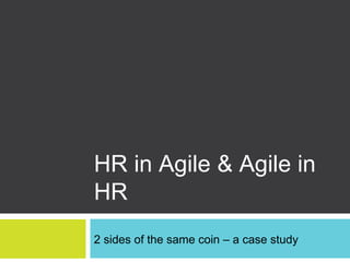 HR in Agile & Agile in
HR
2 sides of the same coin – a case study
 