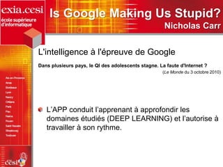 Is Google Making Us Stupid?
Nicholas Carr
L'intelligence à l'épreuve de Google
Dans plusieurs pays, le QI des adolescents stagne. La faute d'Internet ?
(Le Monde du 3 octobre 2010)
L’APP conduit l’apprenant à approfondir les
domaines étudiés (DEEP LEARNING) et l’autorise à
travailler à son rythme.
 