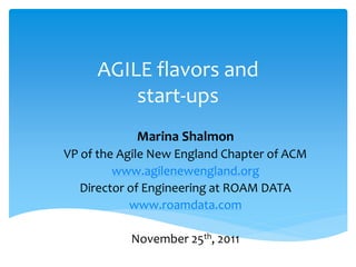 AGILE flavors and
         start-ups
            Marina Shalmon
VP of the Agile New England Chapter of ACM
         www.agilenewengland.org
   Director of Engineering at ROAM DATA
            www.roamdata.com

           November 25th, 2011
 
