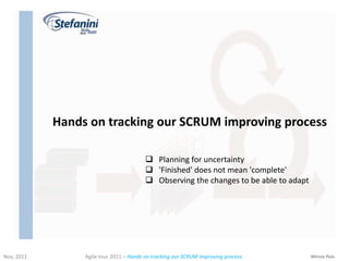 Hands on tracking our SCRUM improving process

                                          Planning for uncertainty
                                          'Finished' does not mean 'complete'
                                          Observing the changes to be able to adapt




Nov, 2011        Agile tour 2011 – Hands on tracking our SCRUM improving process       Mircea Puiu
 