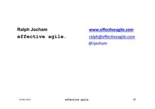 Ralph Jocham                         	
  www.eﬀecIveagile.com	
  
effective agile.                      ralph@eﬀec8veagile.com	
  
                        	
     	
   	
   	
  @rjocham	
  




25-­‐Nov-­‐2011	
     effective agile.                          21
 