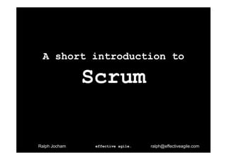 A short introduction to

               Scrum


Ralph Jocham    effective agile.   ralph@effectiveagile.com
 
