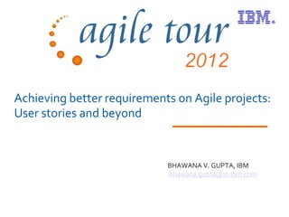 Achieving better requirements on Agile projects:
User stories and beyond


                            BHAWANA V. GUPTA, IBM
                            bhawana.gupta@in.ibm.com
 