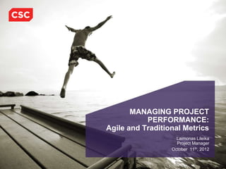 MANAGING PROJECT
           PERFORMANCE:
Agile and Traditional Metrics
                    Laimonas Lileika
                    Project Manager
                  October 11th, 2012
 