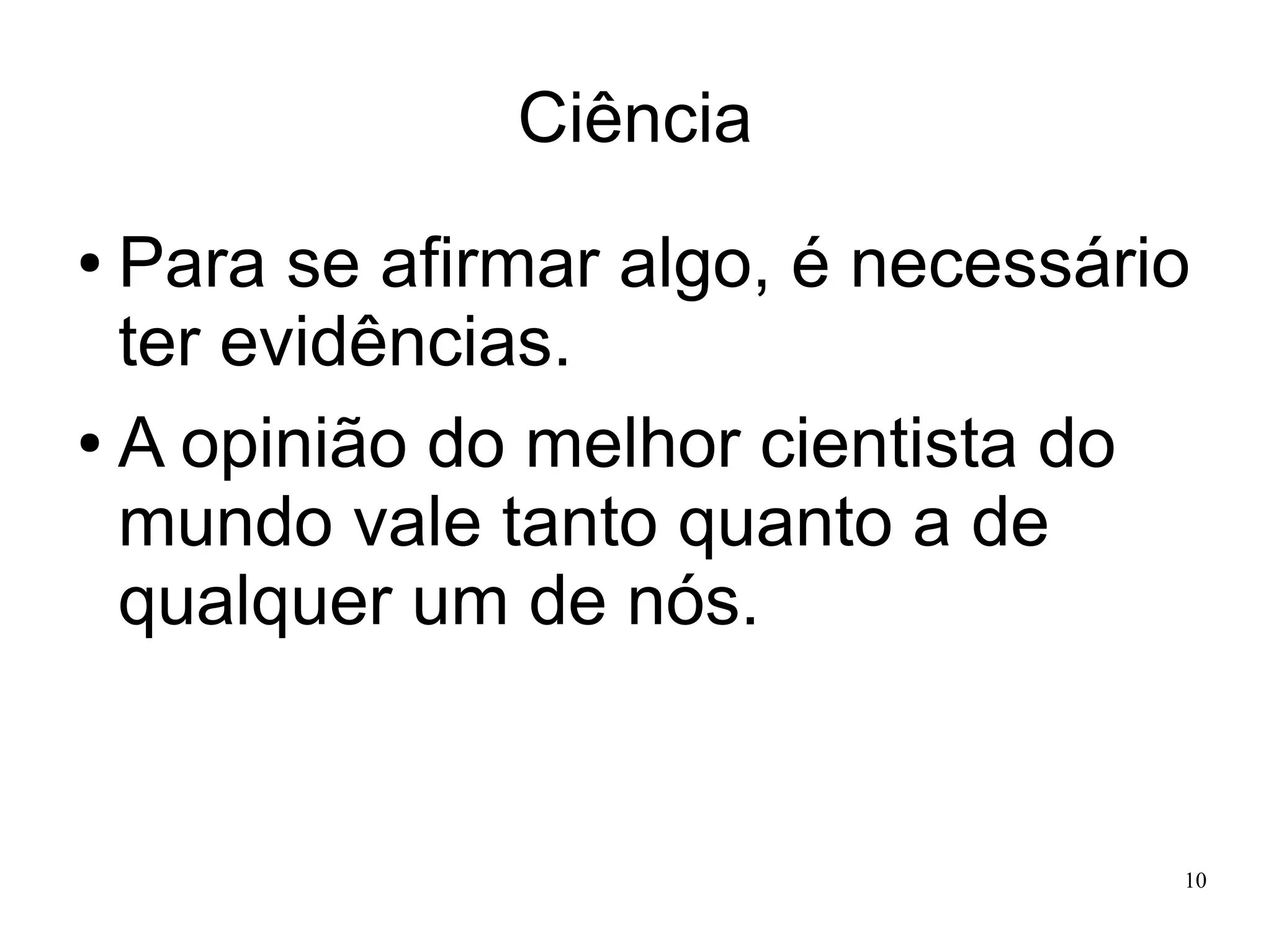 Ciência
Para se afirmar algo, é necessário
ter evidências.
● A opinião do melhor cientista do
mundo vale tanto quanto a de
qualquer um de nós.
●

10

 