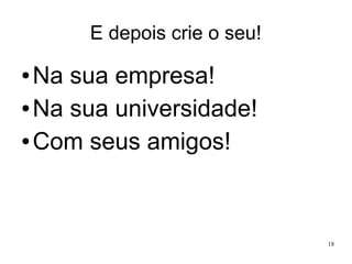 E depois crie o seu!

Na sua empresa!
● Na sua universidade!
● Com seus amigos!
●

18

 