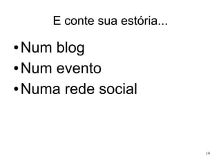 E conte sua estória...

Num blog
● Num evento
● Numa rede social
●

19

 