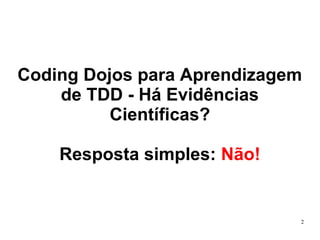 Coding Dojos para Aprendizagem
de TDD - Há Evidências
Científicas?
Resposta simples: Não!

2

 