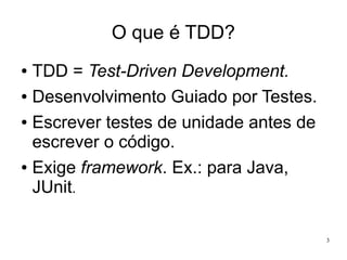 O que é TDD?
TDD = Test-Driven Development.
● Desenvolvimento Guiado por Testes.
● Escrever testes de unidade antes de
escrever o código.
● Exige framework. Ex.: para Java,
JUnit.
●

3

 