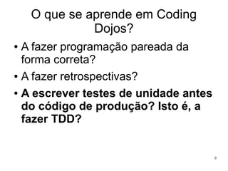 O que se aprende em Coding
Dojos?
A fazer programação pareada da
forma correta?
● A fazer retrospectivas?
● A escrever testes de unidade antes
do código de produção? Isto é, a
fazer TDD?
●

9

 