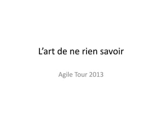 L’art de ne rien savoir
Agile Tour 2013

 