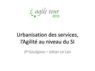 Urbanisation des services,
l’Agilité au niveau du SI
JP Gouigoux – Johan Le Lan

 