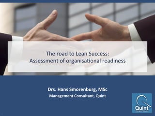 The	
  road	
  to	
  Lean	
  Success:	
  
Assessment	
  of	
  organisa6onal	
  readiness	
  
Drs.	
  Hans	
  Smorenburg,	
  MSc	
  
Management	
  Consultant,	
  Quint	
  
1	
  
 