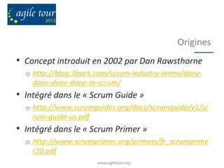 Origines
• Concept introduit en 2002 par Dan Rawsthorne
o http://blog.3back.com/scrum-industry-terms/done-
done-done-done-...
