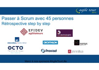Merci à nos sponsors #AgileTourLille
Passer à Scrum avec 45 personnes
Rétrospective step by step
 