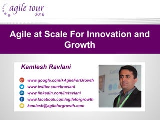 Kamlesh Ravlani
www.google.com/+AgileForGrowth
www.twitter.com/kravlani
www.linkedin.com/in/ravlani
www.facebook.com/agileforgrowth
kamlesh@agileforgrowth.com
Agile at Scale For Innovation and
Growth
 