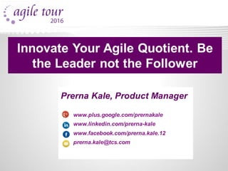Prerna Kale, Product Manager
www.plus.google.com/prernakale
www.linkedin.com/prerna-kale
www.facebook.com/prerna.kale.12
prerna.kale@tcs.com
Innovate Your Agile Quotient. Be
the Leader not the Follower
 