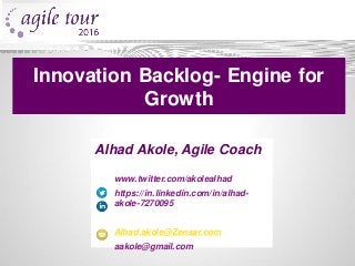 Alhad Akole, Agile Coach
www.twitter.com/akolealhad
https://in.linkedin.com/in/alhad-
akole-7270095
Alhad.akole@Zensar.com
aakole@gmail.com
Innovation Backlog- Engine for
Growth
 