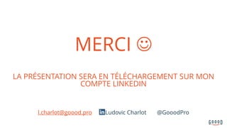 MERCI J
LA PRÉSENTATION SERA EN TÉLÉCHARGEMENT SUR MON
COMPTE LINKEDIN
l.charlot@goood.pro Ludovic Charlot @GooodPro
 
