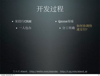 开发过程
                 • 某投行CRM                            • Qzone商城
                                                               如何协调快
                           • 一人包办                       • 分工明确 速交付？




                    艾永亮 Aland，http://weibo.com/alandai，http://t.qq.com/aland_ai
Tuesday, November 22, 11                                                          13
 