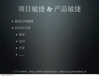 项目敏捷 & 产品敏捷
                 • 都适合用敏捷
                 • 但存在不同
                           • 需求
                           • 交付
                           • 开发
                           • ......



                    艾永亮 Aland，http://weibo.com/alandai，http://t.qq.com/aland_ai
Tuesday, November 22, 11                                                          19
 