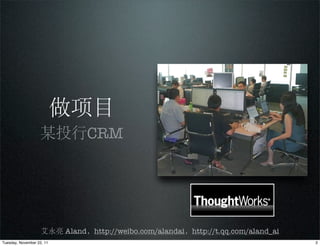 做项目
                   某投行CRM




                    艾永亮 Aland，http://weibo.com/alandai，http://t.qq.com/aland_ai
Tuesday, November 22, 11                                                          2
 