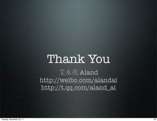 Thank You
                                  艾永亮 Aland
                           http://weibo.com/alandai
                           http://t.qq.com/aland_ai



Tuesday, November 22, 11                              20
 